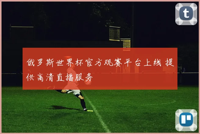 俄罗斯世界杯官方观赛平台上线 提供高清直播服务