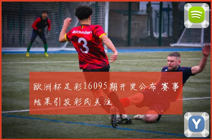 欧洲杯足彩16095期开奖公布 赛事结果引发彩民关注